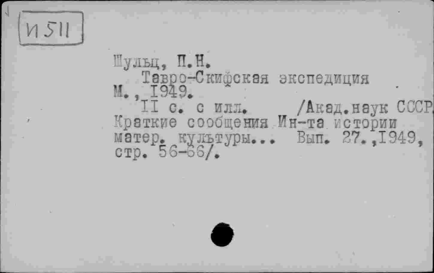 ﻿Шульц, П.Н.
М Тав|о-Скифская экспедиция
’ll с. с илл.	/Акад.наук СССР
Краткие сообщения Ин-та истории матер, культуры... Вып. 27. ,1949, стр. 56—о6/.